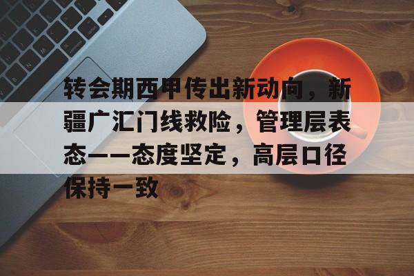天行体育平台 -包含转会期西甲传出新动向，新疆广汇门线救险，管理层表态——态度坚定，高层口径保持一致的词条