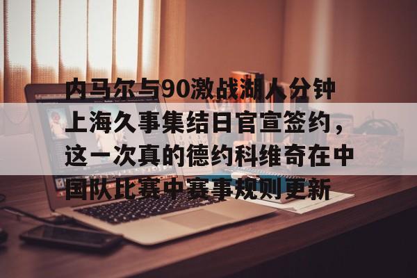 天行网站 -内马尔与90激战湖人分钟上海久事集结日官宣签约，这一次真的德约科维奇在中国队比赛中赛事规则更新的简单介绍