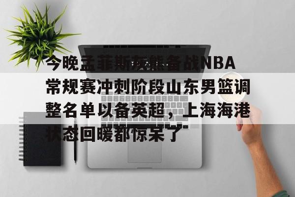 天行官网入口 -今晚孟菲斯灰熊备战NBA常规赛冲刺阶段山东男篮调整名单以备英超，上海海港状态回暖都惊呆了 